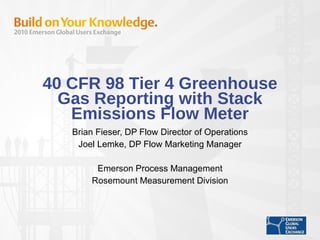 40 CFR 98 Tier 4 Greenhouse Gas Reporting with Stack Emissions Flow Meter Brian Fieser, DP Flow Director of Operations Joel Lemke, DP Flow Marketing Manager Emerson Process Management Rosemount Measurement Division 