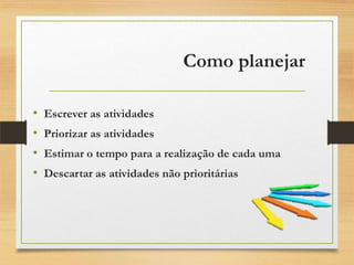 Como planejar
• Escrever as atividades
• Priorizar as atividades
• Estimar o tempo para a realização de cada uma
• Descartar as atividades não prioritárias
 