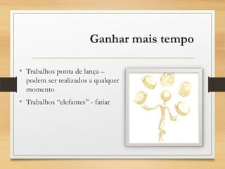 Ganhar mais tempo
• Trabalhos ponta de lança –
podem ser realizados a qualquer
momento
• Trabalhos “elefantes” - fatiar
 