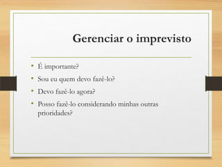 Gerenciar o imprevisto
• É importante?
• Sou eu quem devo fazê-lo?
• Devo fazê-lo agora?
• Posso fazê-lo considerando minhas outras
prioridades?
 
