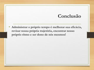 Conclusão
• Administrar o próprio tempo é melhorar sua eficácia,
revisar nossa própria trajetória, encontrar nosso
próprio ritmo e ser dono de nós mesmos!
 