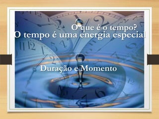 O que é o tempo?
O tempo é uma energia especial
Duração e Momento
 