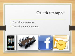 Os “tira tempo”
• Causados pelos outros
• Causados por nós mesmos
 