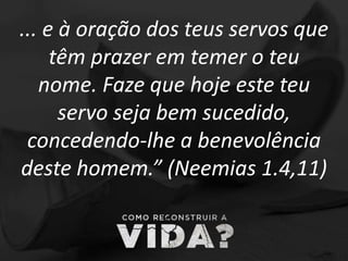 ... e à oração dos teus servos que
têm prazer em temer o teu
nome. Faze que hoje este teu
servo seja bem sucedido,
concedendo-lhe a benevolência
deste homem.” (Neemias 1.4,11)
 