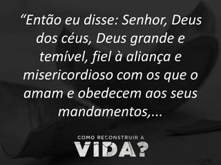 “Então eu disse: Senhor, Deus
dos céus, Deus grande e
temível, fiel à aliança e
misericordioso com os que o
amam e obedecem aos seus
mandamentos,...
 