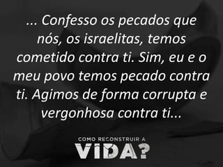 ... Confesso os pecados que
nós, os israelitas, temos
cometido contra ti. Sim, eu e o
meu povo temos pecado contra
ti. Agimos de forma corrupta e
vergonhosa contra ti...
 