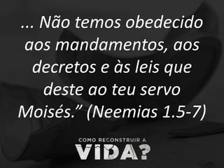 ... Não temos obedecido
aos mandamentos, aos
decretos e às leis que
deste ao teu servo
Moisés.” (Neemias 1.5-7)
 