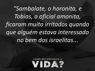 “Sambalate, o horonita, e
Tobias, o oficial amonita,
ficaram muito irritados quando
que alguém estava interessado
no bem dos israelitas...
 