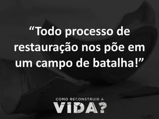 “Todo processo de
restauração nos põe em
um campo de batalha!”
 