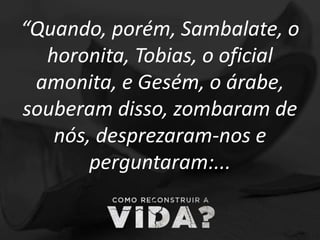 “Quando, porém, Sambalate, o
horonita, Tobias, o oficial
amonita, e Gesém, o árabe,
souberam disso, zombaram de
nós, desprezaram-nos e
perguntaram:...
 