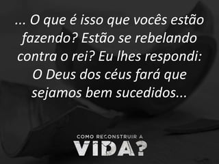 ... O que é isso que vocês estão
fazendo? Estão se rebelando
contra o rei? Eu lhes respondi:
O Deus dos céus fará que
sejamos bem sucedidos...
 