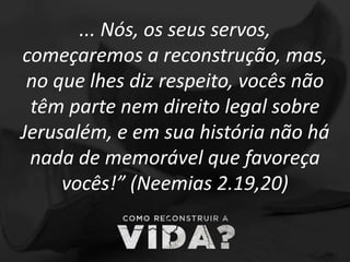 ... Nós, os seus servos,
começaremos a reconstrução, mas,
no que lhes diz respeito, vocês não
têm parte nem direito legal sobre
Jerusalém, e em sua história não há
nada de memorável que favoreça
vocês!” (Neemias 2.19,20)
 