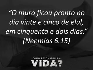 “O muro ficou pronto no
dia vinte e cinco de elul,
em cinquenta e dois dias.”
(Neemias 6.15)
 