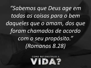 “Sabemos que Deus age em
todas as coisas para o bem
daqueles que o amam, dos que
foram chamados de acordo
com o seu propósito.”
(Romanos 8.28)
 