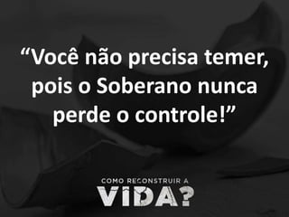 “Você não precisa temer,
pois o Soberano nunca
perde o controle!”
 