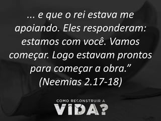 ... e que o rei estava me
apoiando. Eles responderam:
estamos com você. Vamos
começar. Logo estavam prontos
para começar a obra.”
(Neemias 2.17-18)
 
