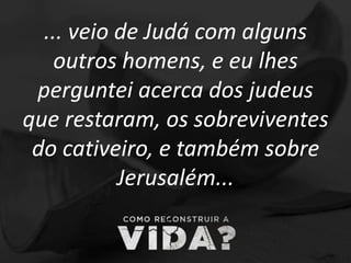 ... veio de Judá com alguns
outros homens, e eu lhes
perguntei acerca dos judeus
que restaram, os sobreviventes
do cativeiro, e também sobre
Jerusalém...
 