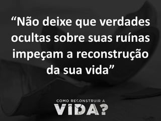 “Não deixe que verdades
ocultas sobre suas ruínas
impeçam a reconstrução
da sua vida”
 