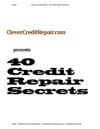Page 1                 Clever Credit Repair - 40 Credit Repair Secrets




Page 1 ©2007 Clever Credit Repair - www.clevercreditrepair.com - All Rights Reserved