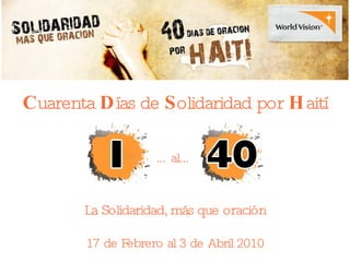 C uarenta  D ías de  S olidaridad por  H aití … al … La Solidaridad, más que oración 17 de Febrero al 3 de Abril 2010 