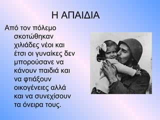 Η ΑΠΑΙΔΙΑ
Από τον πόλεμο
  σκοτώθηκαν
  χιλιάδες νέοι και
  έτσι οι γυναίκες δεν
  μπορούσανε να
  κάνουν παιδιά και
  να φτιάξουν
  οικογένειες αλλά
  και να συνεχίσουν
  τα όνειρα τους.
 