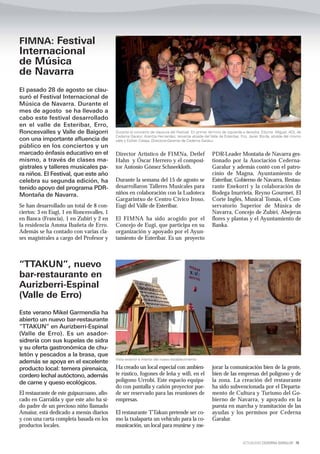 FIMNA: Festival
Internacional
de Música
de Navarra
El pasado 28 de agosto se clau-
suró el Festival Internacional de
Música de Navarra. Durante el
mes de agosto se ha llevado a
cabo este festival desarrollado
en el valle de Esteribar, Erro,
Roncesvalles y Valle de Baigorri            Durante el concierto de clausura del Festival. En primer término de izquierda a derecha: Edurne Miguel, ADL de
                                            Cederna Garalur, Arantza Hernandez, teniente alcalde del Valle de Esteribar, Fco. Javier Borda, alcalde del mismo
con una importante afluencia de             valle y Esther Celaya, Directora-Gerente de Cederna Garalur.
público en los conciertos y un
marcado énfasis educativo en el             Director Artístico de FIMNa, Detlef                       PDR-Leader Montaña de Navarra ges-
mismo, a través de clases ma-               Hahn y Óscar Herrero y el composi-                        tionado por la Asociación Cederna-
gistrales y talleres musicales pa-          tor Antonio Gómez Schneekloth.                            Garalur y además contó con el patro-
ra niños. El Festival, que este año                                                                   cinio de Magna, Ayuntamiento de
celebra su segunda edición, ha              Durante la semana del 15 de agosto se                     Esteríbar, Gobierno de Navarra, Restau-
tenido apoyo del programa PDR-              desarrollaron Talleres Musicales para                     rante Enekorri y la colaboración de
Montaña de Navarra.                         niños en colaboración con la Ludoteca                     Bodega Inurrieta, Reyno Gourmet, El
                                            Gargarintxo de Centro Cívico Iroso,                       Corte Inglés, Musical Tomás, el Con-
Se han desarrollado un total de 8 con-      Eugi del Valle de Esteribar.                              servatorio Superior de Música de
ciertos: 3 en Eugi, 1 en Roncesvalles, 1                                                              Navarra, Concejo de Zubiri, Abejeras
en Banca (Francia), 1 en Zubiri y 2 en      El FIMNA ha sido acogido por el                           flores y plantas y el Ayuntamiento de
la residencia Amma Ibañeta de Erro.         Concejo de Eugi, que participa en su                      Banka.
Además se ha contado con varias cla-        organización y apoyado por el Ayun-
ses magistrales a cargo del Profesor y      tamiento de Esteribar. Es un proyecto



“TTAKUN”, nuevo
bar-restaurante en
Aurizberri-Espinal
(Valle de Erro)
Este verano Mikel Garmendia ha
abierto un nuevo bar-restaurante
“TTAKUN” en Aurizberri-Espinal
(Valle de Erro). Es un asador-
sidrería con sus kupelas de sidra
y su oferta gastronómica de chu-
letón y pescados a la brasa, que
                                            Vista exterior e interior del nuevo establecimiento
además se apoya en el excelente
producto local: ternera pirenaica,          Ha creado un local especial con ambien-                   jorar la comunicación bien de la gente,
cordero lechal autóctono, además            te rústico, fogones de leña y wifi, en el                 bien de las empresas del polígono y de
de carne y queso ecológicos.                polígono Urrobi. Este espacio equipa-                     la zona. La creación del restaurante
                                            do con pantalla y cañón proyector pue-                    ha sido subvencionada por el Departa-
El restaurante de este guipuzcoano, afin-   de ser reservado para las reuniones de                    mento de Cultura y Turismo del Go-
cado en Garralda y que este año ha si-      empresas.                                                 bierno de Navarra, y apoyado en la
do padre de un precioso niño llamado                                                                  puesta en marcha y tramitación de las
Amaiur, está dedicado a menús diarios       El restaurante TTakun pretende ser co-                    ayudas y los permisos por Cederna
y con una carta completa basada en los      mo la txalaparta un vehículo para la co-                  Garalur.
productos locales.                          municación, un local para reunirse y me-


                                                                                                                         ACTUALIDAD CEDERNA GARALUR 19
 