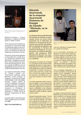 Eduardo
                                               Asurmendi,
                                               de la empresa
                                               Asurmendi
                                               Sistemas de
                                               Energía
                                               de Cáseda:
                                               “Eficiente, es la
Bruno Cassette, Director de programas, DG
Regiones, de la Comisión Europea, durante su   palabra”
intervención


                                               La empresa Asurmendi Sistemas
Régional Auvergne y Jacques                    de Energía de Cáseda ha parti-
Bourdreux, Comisario de Massif                 cipado, junto con otras nueve
(DIACT Massif Central).                        empresas de la Montaña de
                                                                                            Eduardo Asurmendi, socio de la empresa y Carmen
                                               Navarra, en el proyecto de pro-              Ayesa, administrativa en la oficina de su empresa en
 Este encuentro sirvió también pa-             gramas de tutorías indivualiza-              Cáseda.
ra proceder a la firma del acuerdo             das en aspectos de gestión que
de colaboración según el cual se for-                                                       creto nos centramos en aspectos fisca-
                                               ha promovido la Cámara de
maliza el partenariado de este pro-                                                         les y gestión de nóminas”.
                                               Comercio de Navarra, en cola-
yecto y se establecen las bases de
trabajo para los próximos dos años.            boración con Cederna Garalur,                En la conversación mantenida con
                                               dentro del programa PDR-                     Eduardo y Carmen Ayesa administra-
Durante las dos jornada siguientes             Montaña de Navarra. Su expe-                 tiva de la empresa la conclusión es que
se desarrollaron los comités técni-            riencia ha resultado muy positi-             el trabajo realizado a partir de este pro-
cos del proyecto, donde los socios             va y práctica.                               yecto ha cubierto las expectativas que
del proyecto trabajaron en un aná-                                                          se crearon al solicitar participar en el
lisis y valoración del primer perio-           El programa de tutorías ha consistido        mismo: “La palabra es eficiente.
do de ejecución del proyecto , de ju-          en un máximo de diez sesiones indivi-        Valoramos de forma muy positiva el tra-
nio a octubre de 2009 así como en              dualizadas de tutoría en cada empresa.       bajo realizado por las dos entidades, tan-
la planificación de las acciones a des-        Dependiendo de las necesidades que se        to de Cámara como Cederna Garalur”.
arrollar hasta diciembre de este año.          hayan planteado en cada caso. Eduardo
                                               Asurmendi: “en nuestro caso han su-          Una vez realizado el diagnóstico y vis-
Los socios de Cybersodoe, además               puesto sesiones de hora y media cada         tas las necesidades, las propuestas de
de Cederna Garalur son:                        una, a través de las cuales nos han da-      trabajo fueron inmediatas, apunta
Cybermassif, Fundación Ínsula                  do respuesta a necesidades muy con-          Eduardo: “enseguida les dieron solu-
Barataria; Centro Europeo de                   cretas que teníamos en mente acome-          ción, entre unos y otros. Recibimos unas
Empresas e Innovación de Burgos                ter”.                                        charlas concretas sobre materia fiscal y
(CEEI Burgos); Centro Tecnológico                                                           contable y el camino que debemos se-
LEITAT; Cámara Oficial de                      Los temas propuestos desde el proyec-        guir para sacarlo adelante desde la pro-
Comercio, Industria y Navegación               to para trabajar con las empresas han        pia empresa”. Carmen añade: “coinci-
de Gijón (COCIN); Association                  sido: marketing comercial y gestión de       día que era un tema puntual que tenía-
TRANSFERTS LR; Chambre de                      relaciones: gestión de los recursos hu-      mos pendiente hace tiempo y que hemos
Commerce et d’Industrie de                     manos, contabilidad, acceso a financia-      conseguido, en tres días, obtener una
Bordeaux (Echangeur Bordeaux                   ción; aspectos legales; aspectos fiscales;   solución satisfactoria”.
Aquitaine); y CIEBI Centro de                  calidad de atención al cliente y gestión
Inovação Empresarial da Beira                  de proveedores.                              La empresa Asurmendi valora la posi-
Interior.                                                                                   bilidad de que la formación recibida se
                                               Eduardo Asurmendi comentá: “Nos hi-          haya realizado en sus propias instala-
Se puede obtener más información               cieron un diagnóstico inicial para co-       ciones y de forma individualizada:
sobre el citado proyecto en la direc-          nocer nuestra necesidades, nos realiza-      “Hemos conseguido identificar la posi-
ción web:                                      ron un estudio de mercado para ver có-       bilidad de asumir actividades que an-
                                               mo estábamos posicionados y si era           tes nos realizaban de forma externa.
http://www.cybersudoe.eu/.                     necesario hacer un plan de marketing,        Ahora con un pequeño esfuerzo de for-
                                               que no fue el caso. También tratamos         mación estamos en disposición de ha-
                                               temas de organización interna y, en con-     cerlas”.


                                                                                                             ACTUALIDAD CEDERNA GARALUR 23
 