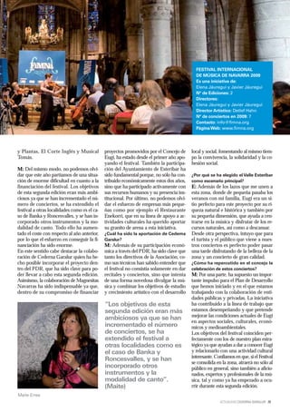 FESTIVAL INTERNACIONAL
                                                                                             DE MÚSICA DE NAVARRA 2009
                                                                                             Es una iniciativa de:
                                                                                             Elena Jáuregui y Javier Jáuregui
                                                                                             Nº de Ediciones: 2
                                                                                             Directores:
                                                                                             Elena Jáuregui y Javier Jáuregui
                                                                                             Director Artístico: Detlef Hahn
                                                                                             Nº de conciertos en 2009: 7
                                                                                             Contacto: info@fimna.org
                                                                                             Página Web: www.fimna.org




y Plantas, El Corte Inglés y Musical          proyectos promovidos por el Concejo de       local y social, fomentando al mismo tiem-
Tomás.                                        Eugi, ha estado desde el primer año apo-     po la convivencia, la solidaridad y la co-
                                              yando el festival. También la participa-     hesión social.
M: Del mismo modo, no podemos olvi-           ción del Ayuntamiento de Esteribar ha
dar que este año partíamos de una situa-      sido fundamental porque, no sólo ha con-     ¿Por qué se ha elegido el Valle Esteribar
ción de enorme dificultad en cuanto a la      tribuido económicamente estos dos años,      como escenario principal?
financiación del festival. Los objetivos      sino que ha participado activamente con      E: Además de los lazos que me unen a
de esta segunda edición eran más ambi-        sus recursos humanos y su presencia ins-     esta zona, donde de pequeña pasaba los
ciosos ya que se han incrementado el nú-      titucional. Por último, no podemos olvi-     veranos con mi familia, Eugi era un si-
mero de conciertos, se ha extendido el        dar el esfuerzo de empresas más peque-       tio perfecto para este proyecto por su ri-
festival a otras localidades como es el ca-   ñas como por ejemplo el Restaurante          queza natural e histórica y también por
so de Banka y Roncesvalles, y se han in-      Enekorri, que en su línea de apoyo a ac-     su pequeña dimensión, que ayuda a cen-
corporado otros instrumentos y la mo-         tividades culturales ha querido aportar      trarse en la música y disfrutar de los re-
dalidad de canto. Todo ello ha aumen-         su granito de arena a esta iniciativa.       cursos naturales, así como a descansar.
tado el coste con respecto al año anterior,   ¿Cuál ha sido la aportación de Cederna       Desde otra perspectiva, intuyo que para
por lo que el esfuerzo en conseguir la fi-    Garalur?                                     el turista y el público que viene a nues-
nanciación ha sido enorme.                    M: Además de su participación econó-         tros conciertos es perfecto poder pasar
En este sentido cabe destacar la colabo-      mica a través del PDR, ha sido clave que     una tarde disfrutando de la belleza de la
ración de Cederna Garalur quien ha he-        tanto los directivos de la Asociación, co-   zona y un concierto de gran calidad.
cho posible incorporar el proyecto den-       mo sus técnicos han sabido entender que      ¿Cómo ha repercutido en el concejo la
tro del PDR, que ha sido clave para po-       el festival no consistía solamente en dar    celebración de estos conciertos?
der llevar a cabo esta segunda edición.       recitales y conciertos, sino que intenta     M: Por una parte, ha supuesto un impor-
Asimismo, la colaboración de Magnesitas       de una forma novedosa divulgar la mú-        tante impulso para el Plan de Desarrollo
Navarras ha sido indispensable ya que,        sica y combinar los objetivos de estudio     que hemos iniciado y en el que estamos
dentro de su compromiso de financiar          y crecimiento artístico con el desarrollo    trabajando con la colaboración de enti-
                                                                                           dades públicas y privadas. La iniciativa
                                              “Los objetivos de esta                       ha contribuido a la línea de trabajo que
                                              segunda edición eran más                     estamos desempeñando y que pretende
                                                                                           mejorar las condiciones actuales de Eugi
                                              ambiciosos ya que se han                     en aspectos sociales, culturales, econó-
                                              incrementado el número                       micos y medioambientales.
                                              de conciertos, se ha                         Los objetivos del festival coinciden per-
                                              extendido el festival a                      fectamente con los de nuestro plan estra-
                                              otras localidades como es                    tégico ya que ayudan a dar a conocer Eugi
                                              el caso de Banka y                           y relacionarlo con una actividad cultural
                                                                                           interesante. Confiamos en que, si el Festival
                                              Roncesvalles, y se han                       se consolida en la zona, atraerá no sólo al
                                              incorporado otros                            público en general, sino también a aficio-
                                              instrumentos y la                            nados, expertos y profesionales de la mú-
                                              modalidad de canto”.                         sica, tal y como ya ha empezado a ocu-
                                              (Maite)                                      rrir durante esta segunda edición.
Maite Errea
                                                                                                          ACTUALIDAD CEDERNA GARALUR 29
 