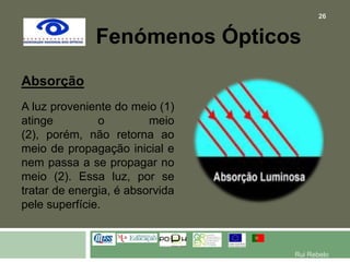 Fenómenos ÓpticosAbsorção A luz proveniente do meio (1) atinge o meio (2), porém, não retorna ao meio de propagação inicial e nem passa a se propagar no meio (2). Essa luz, por se tratar de energia, é absorvida pele superfície. 26Rui Rebelo