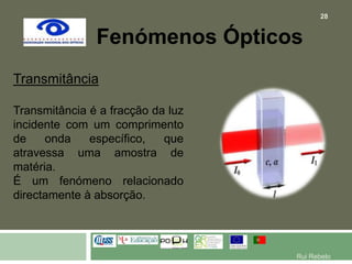 Fenómenos ÓpticosTransmitânciaTransmitância é a fracção da luz incidente com um comprimento de onda específico, que atravessa uma amostra de matéria. É um fenómeno relacionado directamente à absorção.28Rui Rebelo