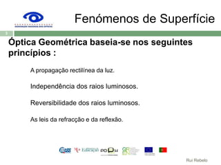 Fenómenos de SuperfícieÓptica Geométrica baseia-se nos seguintesprincípios :A propagação rectilínea da luz.		Independência dos raios luminosos.		Reversibilidade dos raios luminosos.		As leis da refracção e da reflexão.  3Rui Rebelo