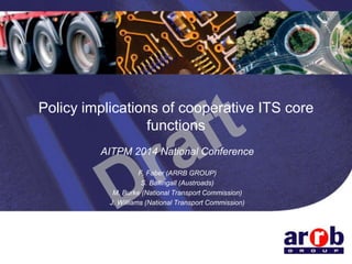 Policy implications of cooperative ITS core
functions
AITPM 2014 National Conference
F. Faber (ARRB GROUP)
S. Ballingall (Austroads)
M. Burke (National Transport Commission)
J. Williams (National Transport Commission)
 