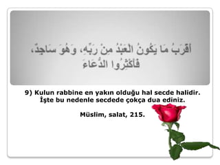 9) Kulun rabbine en yakın olduğu hal secde halidir.
    İşte bu nedenle secdede çokça dua ediniz.

                Müslim, salat, 215.
 