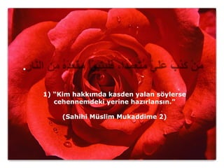 .

    1) “Kim hakkımda kasden yalan söylerse
       cehennemdeki yerine hazırlansın.”

         (Sahihi Müslim Mukaddime 2)
 