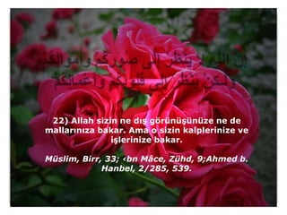 22) Allah sizin ne dış görünüşünüze ne de
mallarınıza bakar. Ama o sizin kalplerinize ve
               işlerinize bakar.

Müslim, Birr, 33; ‹bn Mâce, Zühd, 9;Ahmed b.
             Hanbel, 2/285, 539.
 