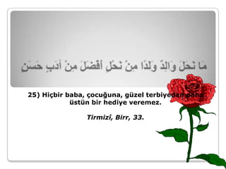 25) Hiçbir baba, çocuğuna, güzel terbiyeden daha
            üstün bir hediye veremez.

                Tirmizî, Birr, 33.
 