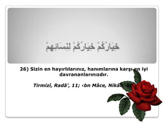 26) Sizin en hayırlılarınız, hanımlarına karşı en iyi
               davrananlarınızdır.

     Tirmizî, Radâ’, 11; ‹bn Mâce, Nikâh, 50.
 
