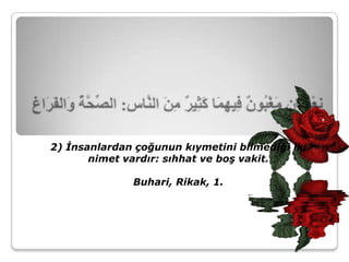 2) İnsanlardan çoğunun kıymetini bilmediği iki
       nimet vardır: sıhhat ve boş vakit.

              Buhari, Rikak, 1.
 