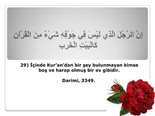 29) İçinde Kur’an’dan bir şey bulunmayan kimse
        boş ve harap olmuş bir ev gibidir.

                Darimi, 3349.
 