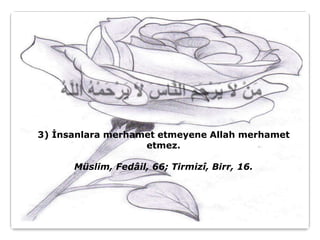 3) İnsanlara merhamet etmeyene Allah merhamet
                   etmez.

      Müslim, Fedâil, 66; Tirmizî, Birr, 16.
 