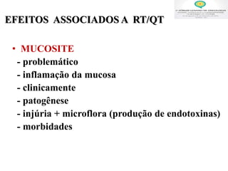 • MUCOSITE
- problemático
- inflamação da mucosa
- clinicamente
- patogênese
- injúria + microflora (produção de endotoxinas)
- morbidades
EFEITOS ASSOCIADOS A RT/QT
 