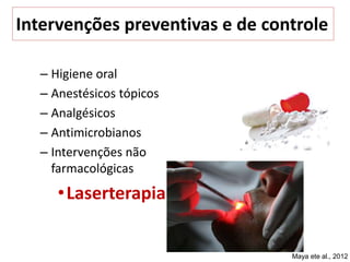 – Higiene oral
– Anestésicos tópicos
– Analgésicos
– Antimicrobianos
– Intervenções não
farmacológicas
•Laserterapia
Intervenções preventivas e de controle
Maya ete al., 2012
 