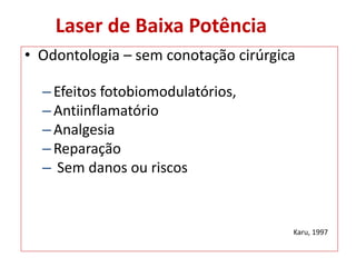 • Odontologia – sem conotação cirúrgica
–Efeitos fotobiomodulatórios,
–Antiinflamatório
–Analgesia
–Reparação
– Sem danos ou riscos
Karu, 1997
Laser de Baixa Potência
 