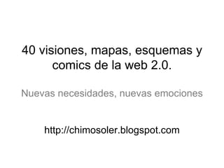 40 visiones, mapas, esquemas y comics de la web 2.0. Nuevas necesidades, nuevas emociones http://chimosoler.blogspot.com 