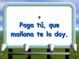 9 Paga tú, que mañana te lo doy. 