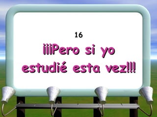 16 ¡¡¡Pero si yo estudié esta vez!!! 
