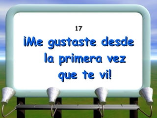 17 ¡Me gustaste desde la primera vez que te vi! 