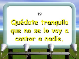19 Quédate tranquilo que no se lo voy a contar a nadie. 