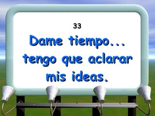33 Dame tiempo... tengo que aclarar mis ideas. 