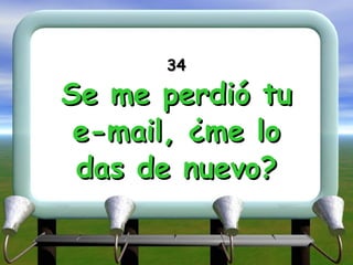 34 Se me perdió tu e-mail, ¿me lo das de nuevo? 